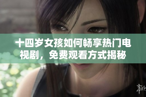 十四岁女孩如何畅享热门电视剧，免费观看方式揭秘