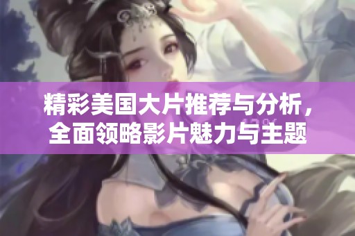 精彩美国大片推荐与分析，全面领略影片魅力与主题