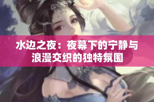 水边之夜：夜幕下的宁静与浪漫交织的独特氛围