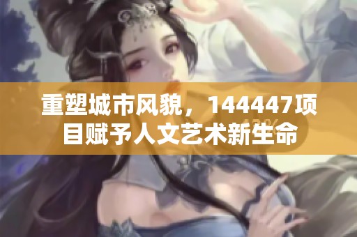 重塑城市风貌，144447项目赋予人文艺术新生命