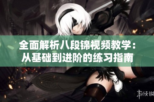 全面解析八段锦视频教学：从基础到进阶的练习指南