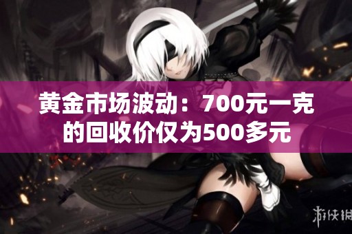 黄金市场波动：700元一克的回收价仅为500多元