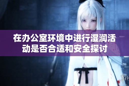 在办公室环境中进行湿润活动是否合适和安全探讨