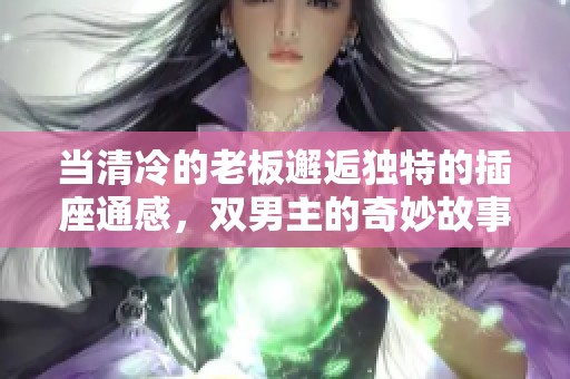 当清冷的老板邂逅独特的插座通感，双男主的奇妙故事展开