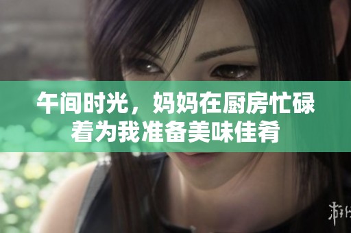 午间时光，妈妈在厨房忙碌着为我准备美味佳肴