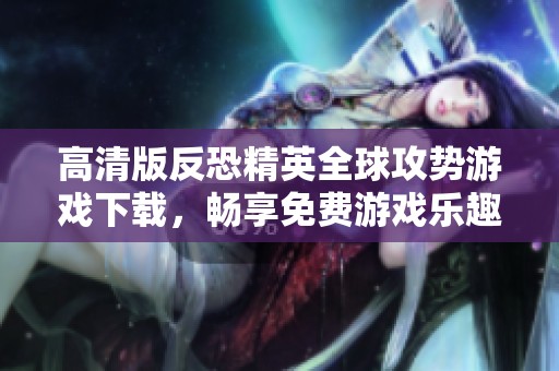 高清版反恐精英全球攻势游戏下载，畅享免费游戏乐趣