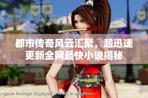 都市传奇风云汇聚，超迅速更新全网最快小说揭秘