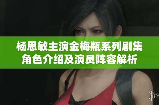 杨思敏主演金梅瓶系列剧集角色介绍及演员阵容解析