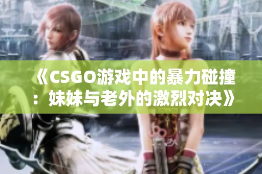 《CSGO游戏中的暴力碰撞：妹妹与老外的激烈对决》