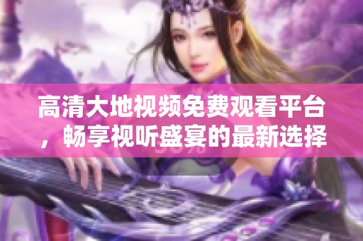 高清大地视频免费观看平台，畅享视听盛宴的最新选择