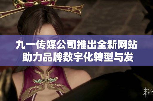 九一传媒公司推出全新网站 助力品牌数字化转型与发展