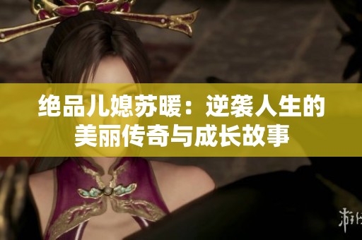 绝品儿媳苏暖：逆袭人生的美丽传奇与成长故事