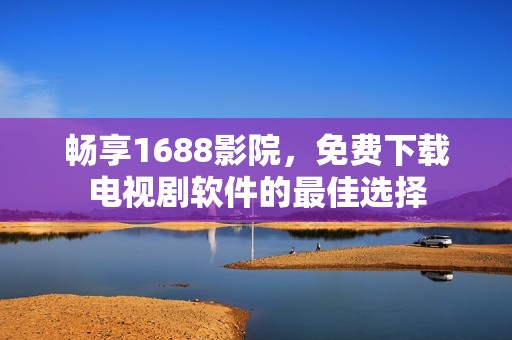 畅享1688影院，免费下载电视剧软件的最佳选择