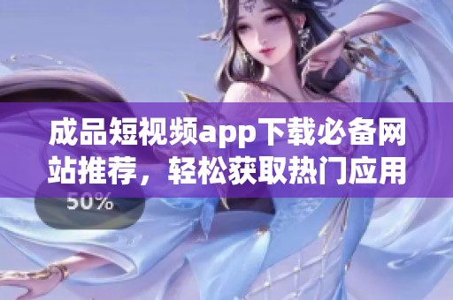 成品短视频app下载必备网站推荐，轻松获取热门应用分享