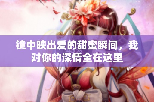 镜中映出爱的甜蜜瞬间，我对你的深情全在这里