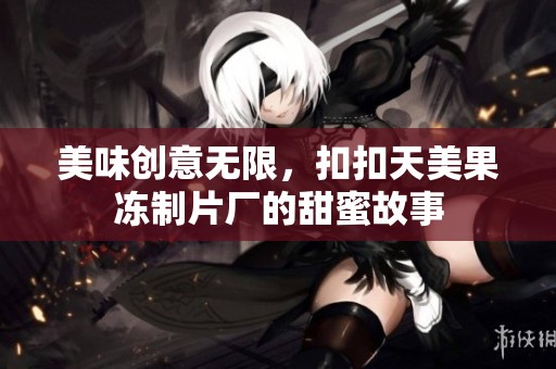 美味创意无限，扣扣天美果冻制片厂的甜蜜故事