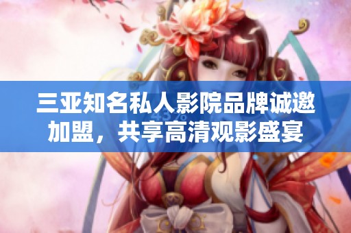 三亚知名私人影院品牌诚邀加盟，共享高清观影盛宴