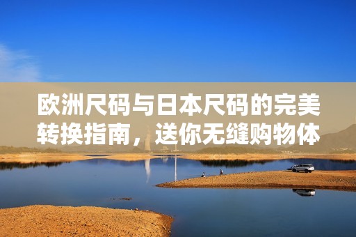 欧洲尺码与日本尺码的完美转换指南，送你无缝购物体验