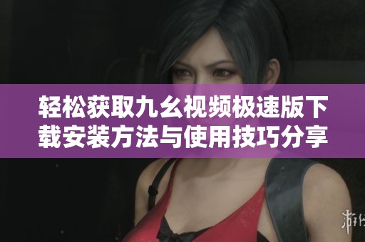 轻松获取九幺视频极速版下载安装方法与使用技巧分享