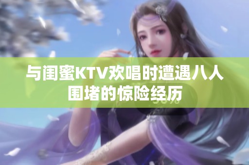 与闺蜜KTV欢唱时遭遇八人围堵的惊险经历
