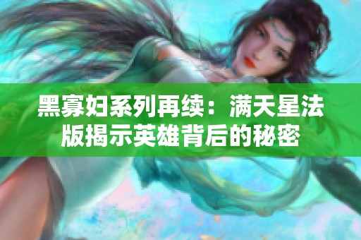 黑寡妇系列再续：满天星法版揭示英雄背后的秘密