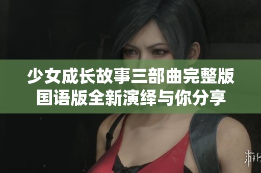 少女成长故事三部曲完整版国语版全新演绎与你分享