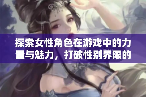 探索女性角色在游戏中的力量与魅力，打破性别界限的新时代
