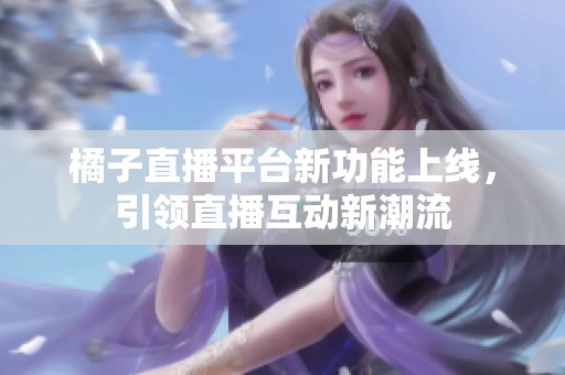 橘子直播平台新功能上线，引领直播互动新潮流