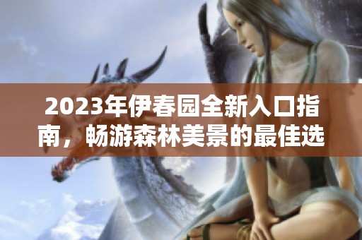 2023年伊春园全新入口指南，畅游森林美景的最佳选择