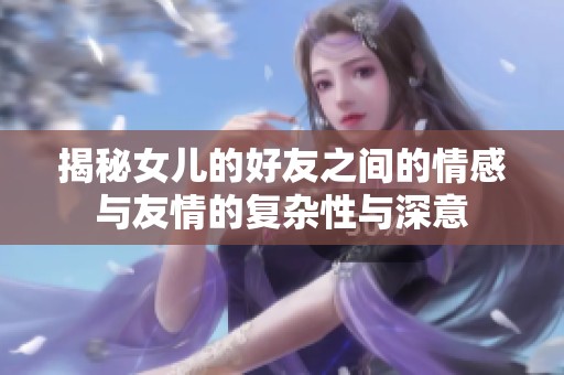 揭秘女儿的好友之间的情感与友情的复杂性与深意