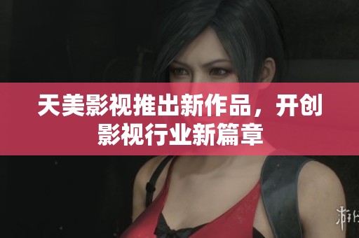 天美影视推出新作品，开创影视行业新篇章