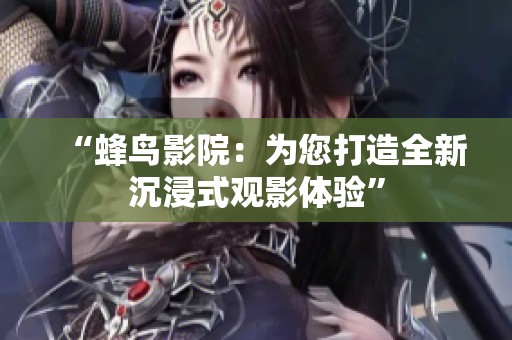 “蜂鸟影院：为您打造全新沉浸式观影体验”