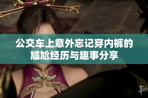 公交车上意外忘记穿内裤的尴尬经历与趣事分享