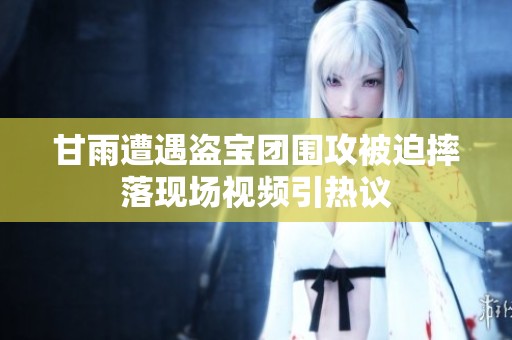 甘雨遭遇盗宝团围攻被迫摔落现场视频引热议