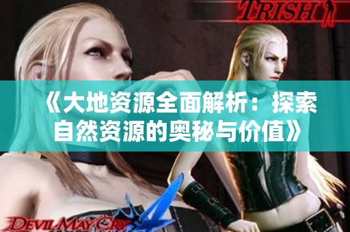 《大地资源全面解析：探索自然资源的奥秘与价值》