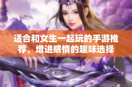 适合和女生一起玩的手游推荐，增进感情的趣味选择