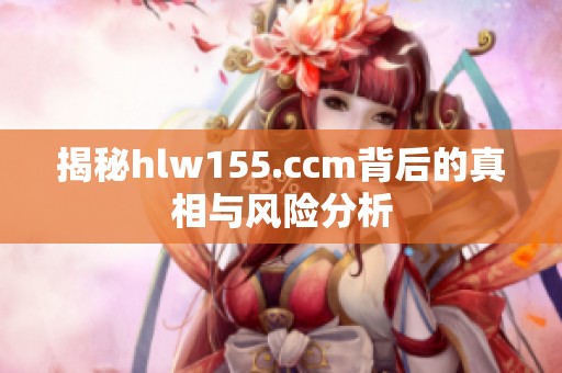 揭秘hlw155.ccm背后的真相与风险分析