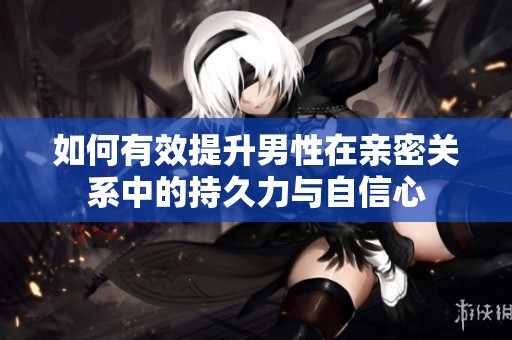 如何有效提升男性在亲密关系中的持久力与自信心