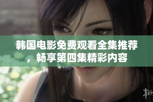 韩国电影免费观看全集推荐，畅享第四集精彩内容