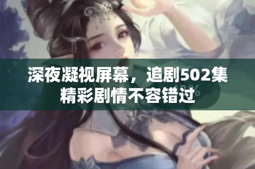 深夜凝视屏幕，追剧502集精彩剧情不容错过