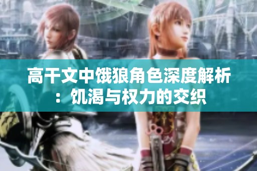 高干文中饿狼角色深度解析：饥渴与权力的交织