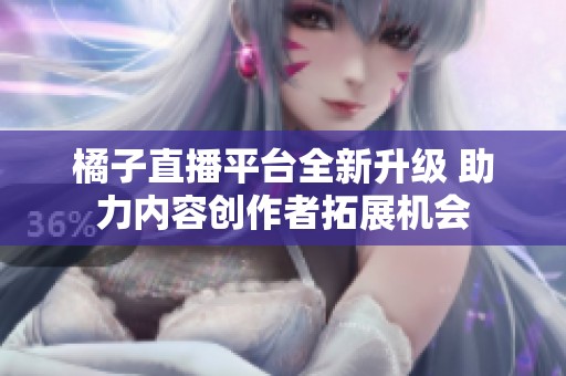 橘子直播平台全新升级 助力内容创作者拓展机会