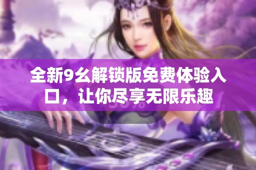 全新9幺解锁版免费体验入口，让你尽享无限乐趣