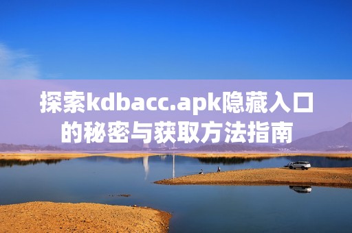 探索kdbacc.apk隐藏入口的秘密与获取方法指南