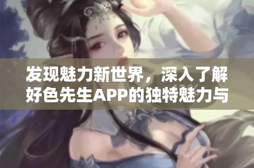 发现魅力新世界，深入了解好色先生APP的独特魅力与功能