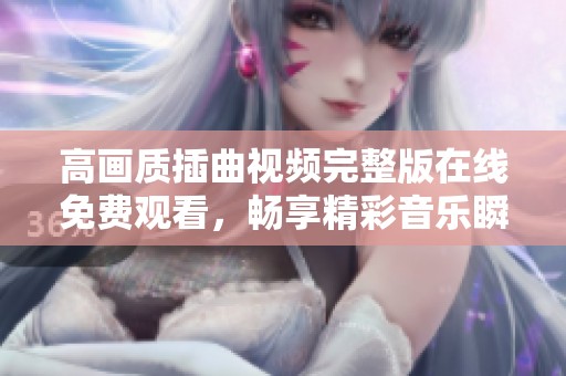 高画质插曲视频完整版在线免费观看，畅享精彩音乐瞬间
