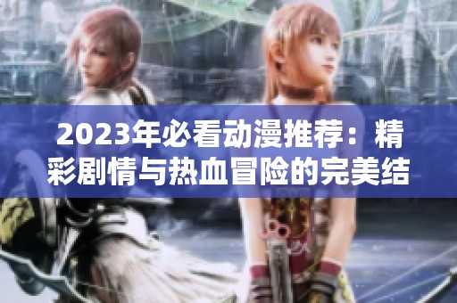 2023年必看动漫推荐：精彩剧情与热血冒险的完美结合
