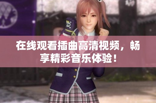在线观看插曲高清视频，畅享精彩音乐体验！