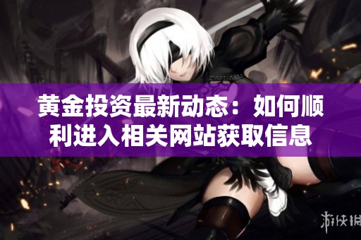 黄金投资最新动态：如何顺利进入相关网站获取信息