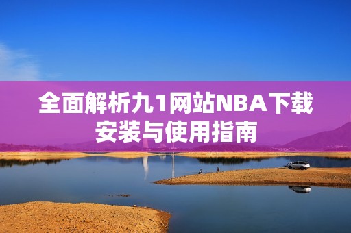 全面解析九1网站NBA下载安装与使用指南